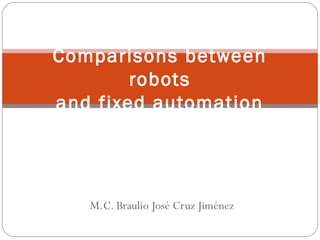 M.C. Braulio José Cruz Jiménez
Comparisons between
robots
and fixed automation
 