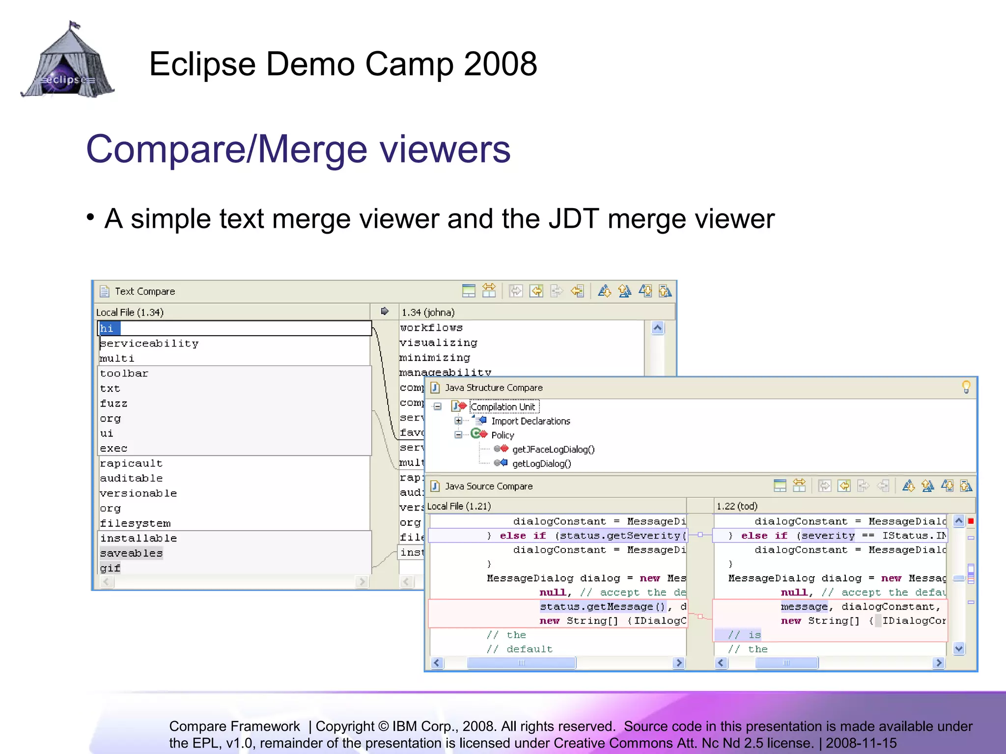 Compare Framework | Copyright © IBM Corp., 2008. All rights reserved. Source code in this presentation is made available under
the EPL, v1.0, remainder of the presentation is licensed under Creative Commons Att. Nc Nd 2.5 license. | 2008-11-15
Eclipse Demo Camp 2008
5
Compare/Merge viewers
• A simple text merge viewer and the JDT merge viewer
 