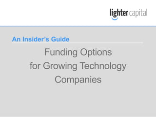 LIGHTER CAPITAL WEBINAR © COPYRIGHT 2015
Funding Options
for Growing Technology
Companies
An Insider’s Guide
 