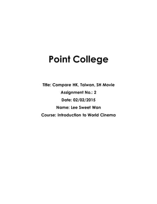 Point College
Title: Compare HK, Taiwan, SH Movie
Assignment No.: 2
Date: 02/02/2015
Name: Lee Sweet Wan
Course: Introduction to World Cinema
 