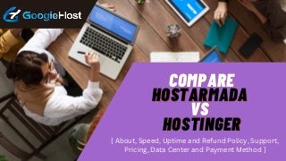 [ About, Speed, Uptime and Refund Policy, Support,
Pricing, Data Center and Payment Method ]
COMPARE
COMPARE
HOSTARMADA
HOSTARMADA
VS
VS
HOSTINGER
HOSTINGER




 