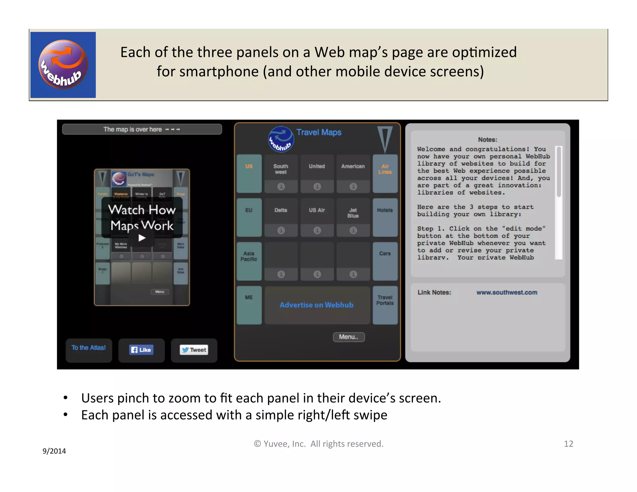 Each 
of 
the 
three 
panels 
on 
a 
Web 
map’s 
page 
are 
opOmized 
for 
smartphone 
(and 
other 
mobile 
device 
screens) 
© 
Yuvee, 
Inc. 
All 
rights 
reserved. 
12 
• Users 
pinch 
to 
zoom 
to 
fit 
each 
panel 
in 
their 
device’s 
screen. 
• Each 
panel 
is 
accessed 
with 
a 
simple 
right/leo 
swipe 
9/2014 
 