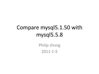 Compare mysql5.1.50 with
      mysql5.5.8
        Philip zhong
         2011-1-5
 