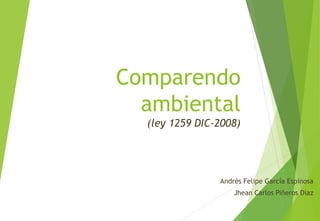Comparendo
ambiental
(ley 1259 DIC-2008)
Andrés Felipe García Espinosa
Jhean Carlos Piñeros Diaz
 