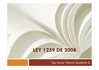 LEY 1259 DE 2008

      Ing. María Victoria Gualdrón D.
 