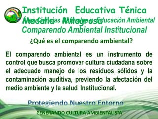 GENERANDO CULTURA AMBIENTALISTA
Comparendo Ambiental Institucional
Institución Educativa Ténica
Medalla MilagrosaÁrea Ciencias Naturales y Educación Ambiental
El comparendo ambiental es un instrumento de
control que busca promover cultura ciudadana sobre
el adecuado manejo de los residuos sólidos y la
contaminación auditiva, previendo la afectación del
medio ambiente y la salud Institucional.
¿Qué es el comparendo ambiental?
 
