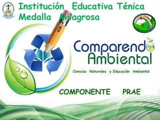 Institución Educativa Ténica
Medalla Milagrosa
Ciencias Naturales y Educación Ambiental
COMPONENTE PRAE
 