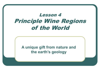 Lesson 4
Principle Wine Regions
of the World
A unique gift from nature and
the earth’s geology
 