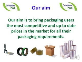 Our aimOur aim is to bring packaging users the most competitive and up to date prices in the market for all their packaging requirements.