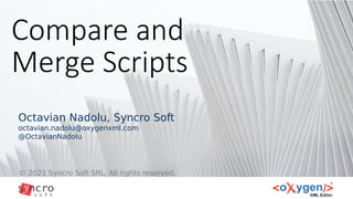 Compare and
Merge Scripts
© 2021 Syncro Soft SRL. All rights reserved.
Octavian Nadolu, Syncro Soft
octavian.nadolu@oxygenxml.com
@OctavianNadolu
 