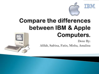 Compare the differences between IBM & Apple Computers. Done By:  Afifah, Safrina, Fatin, Misha, Amalina 