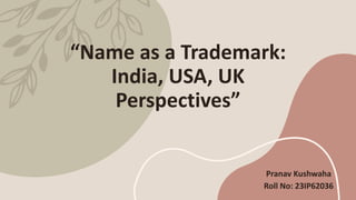 “Name as a Trademark:
India, USA, UK
Perspectives”
Pranav Kushwaha
Roll No: 23IP62036
 