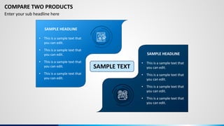 Enter your sub headline here
SAMPLE HEADLINE
• This is a sample text that
you can edit.
• This is a sample text that
you can edit.
• This is a sample text that
you can edit.
• This is a sample text that
you can edit.
SAMPLE HEADLINE
• This is a sample text that
you can edit.
• This is a sample text that
you can edit.
• This is a sample text that
you can edit.
• This is a sample text that
you can edit.
COMPARE TWO PRODUCTS
SAMPLE TEXT
 