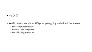 • It’s C# 
• XAML does know about OO principles going on behind the scenes
• DataTemplateSelectors
• Implicit Data Templates
• Data binding properties
 