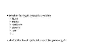 • Bunch of Testing Frameworks available
• QUnit
• Mocha
• TestSwarm
• Jasmine
• Tutti
• …
• Ideal with a JavaScript build system like grunt or gulp
 