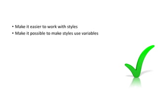 • Make it easier to work with styles
• Make it possible to make styles use variables
 