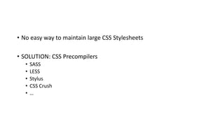 • No easy way to maintain large CSS Stylesheets
• SOLUTION: CSS Precompilers
• SASS
• LESS
• Stylus
• CSS Crush
• …
 