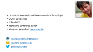• Lecturer at New Media and Communications Technologie
• Owner eGuidelines
• IE Dev MVP
• Techorama conference owner
• Visug user group lead (www.visug.be)
kevinderudder.wordpress.be
kevin@e-guidelines.be
@kevinderudder
 