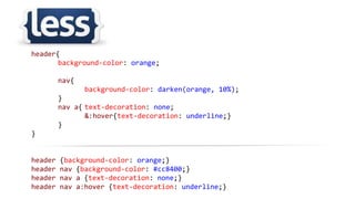 header{
background-color: orange;
nav{
background-color: darken(orange, 10%);
}
nav a{ text-decoration: none;
&:hover{text-decoration: underline;}
}
}
header {background-color: orange;}
header nav {background-color: #cc8400;}
header nav a {text-decoration: none;}
header nav a:hover {text-decoration: underline;}
 