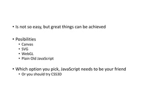 • Is not so easy, but great things can be achieved
• Posibilities
• Canvas
• SVG
• WebGL
• Plain Old JavaScript
• Which option you pick, JavaScript needs to be your friend
• Or you should try CSS3D
 