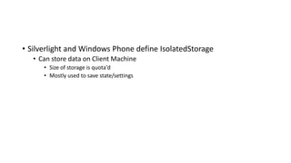 • Silverlight and Windows Phone define IsolatedStorage
• Can store data on Client Machine
• Size of storage is quota'd
• Mostly used to save state/settings
 
