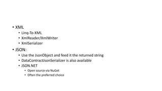 • XML
• Linq-To-XML
• XmlReader/XmlWriter
• XmlSerializer
• JSON:
• Use the JsonObject and feed it the returned string
• DataContractJsonSerializer is also available
• JSON.NET
• Open source via NuGet
• Often the preferred choice
 