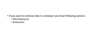 • If you want to retrieve data in a browser you have following options
• XMLHttpRequest
• WebSockets
 