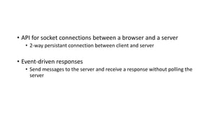 • API for socket connections between a browser and a server
• 2-way persistant connection between client and server
• Event-driven responses
• Send messages to the server and receive a response without polling the
server
 