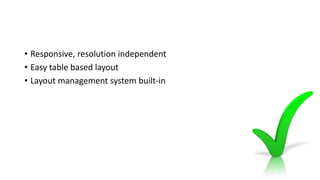 • Responsive, resolution independent
• Easy table based layout
• Layout management system built-in
 