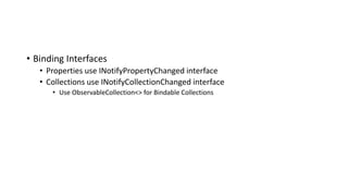 • Binding Interfaces
• Properties use INotifyPropertyChanged interface
• Collections use INotifyCollectionChanged interface
• Use ObservableCollection<> for Bindable Collections
 