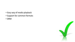 • Easy way of media playback
• Support for common formats
• DRM
 
