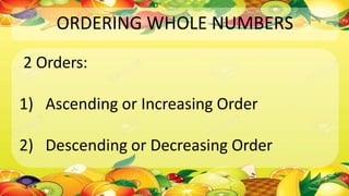 ORDERING WHOLE NUMBERS
2 Orders:
1) Ascending or Increasing Order
2) Descending or Decreasing Order
 