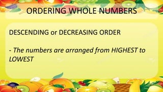 ORDERING WHOLE NUMBERS
DESCENDING or DECREASING ORDER
- The numbers are arranged from HIGHEST to
LOWEST
 