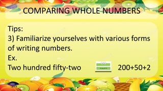 COMPARING WHOLE NUMBERS
Tips:
3) Familiarize yourselves with various forms
of writing numbers.
Ex.
Two hundred fifty-two 200+50+2
 