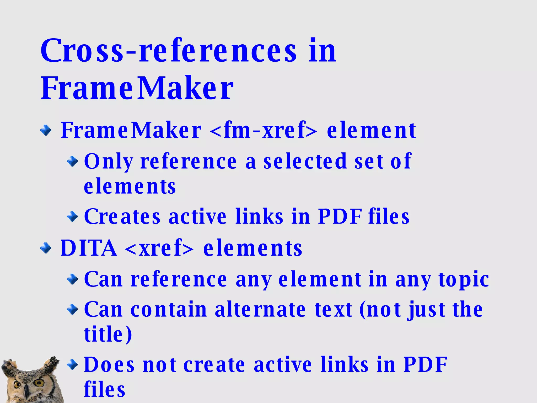 Cross-references in FrameMaker FrameMaker <fm-xref> element Only reference a selected set of elements Creates active links in PDF files DITA <xref> elements Can reference any element in any topic Can contain alternate text (not just the title)‏ Does not create active links in PDF files 