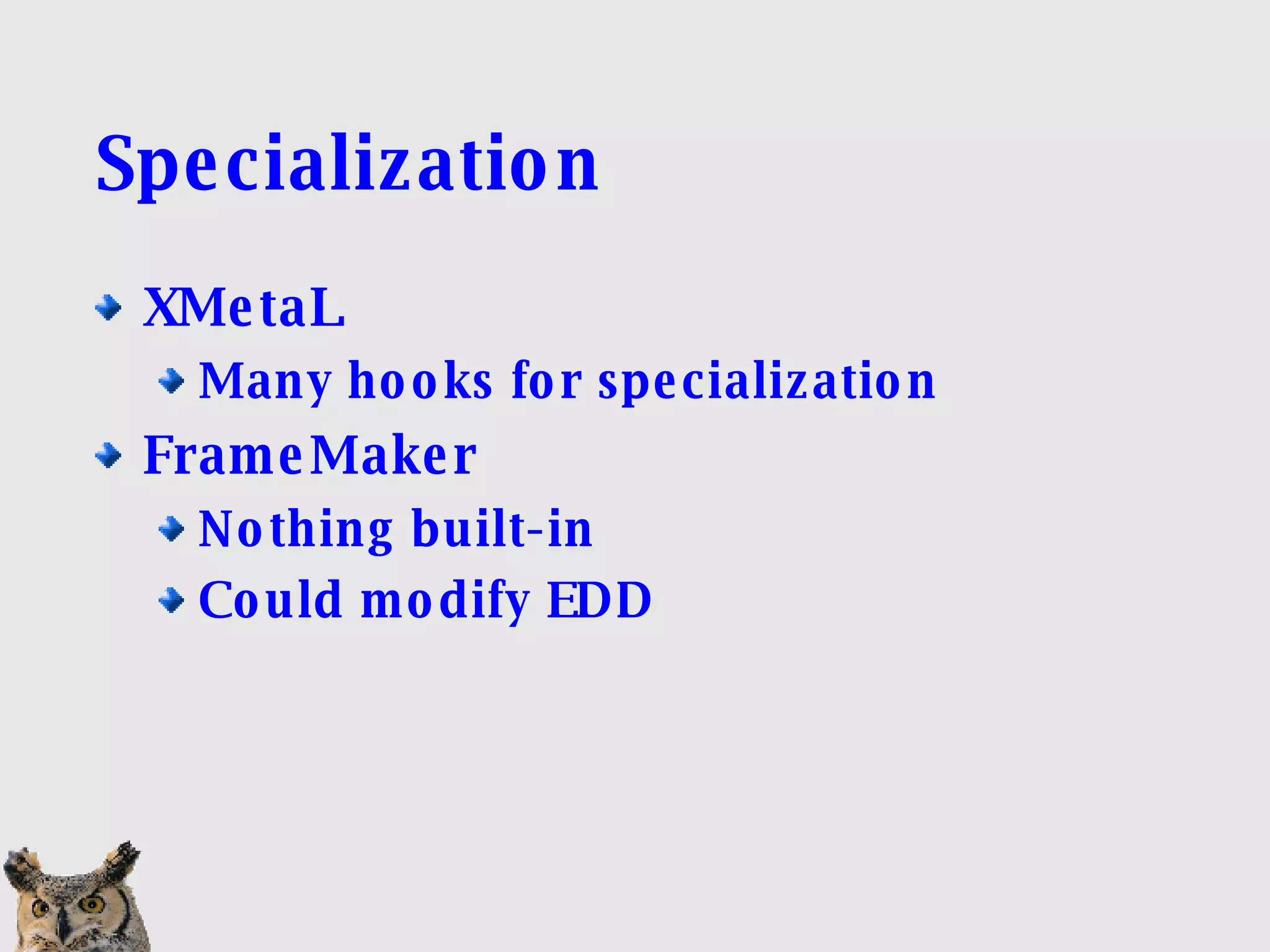 Specialization XMetaL Many hooks for specialization FrameMaker Nothing built-in Could modify EDD 