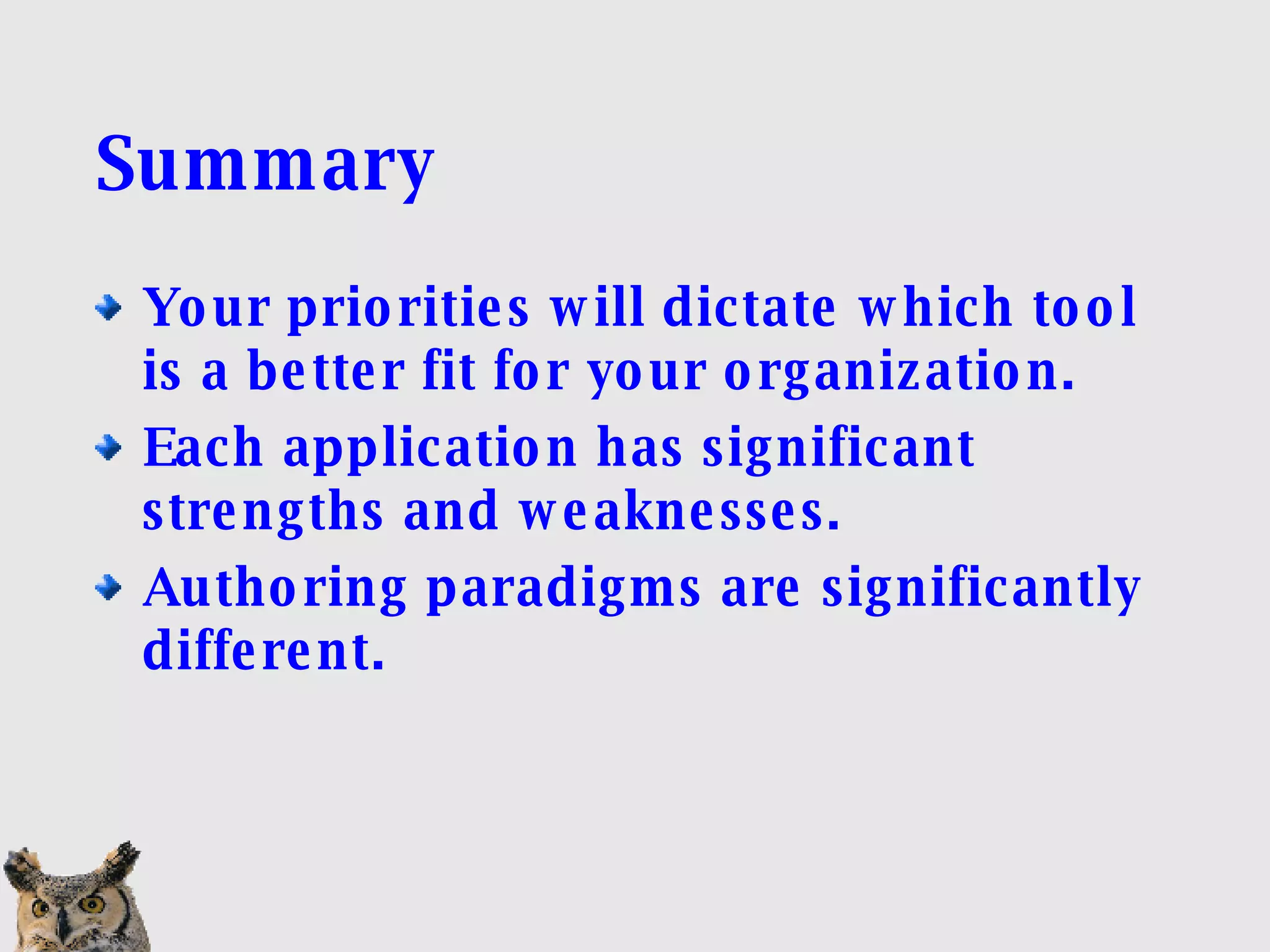 Summary Your priorities will dictate which tool is a better fit for your organization. Each application has significant strengths and weaknesses. Authoring paradigms are significantly different. 