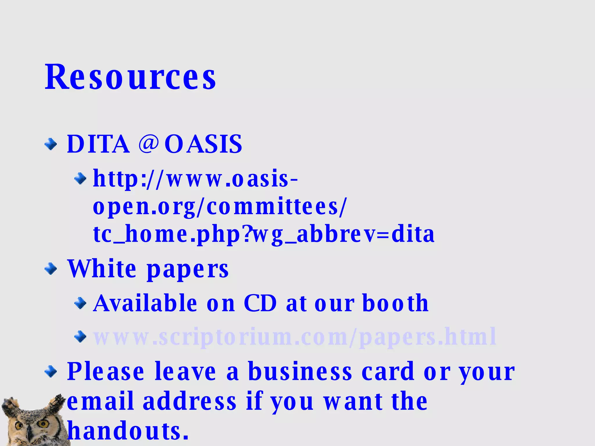 Resources DITA @ OASIS http://www.oasis-open.org/committees/ tc_home.php?wg_abbrev=dita White papers Available on CD at our booth www.scriptorium.com/papers.html Please leave a business card or your email address if you want the handouts. 