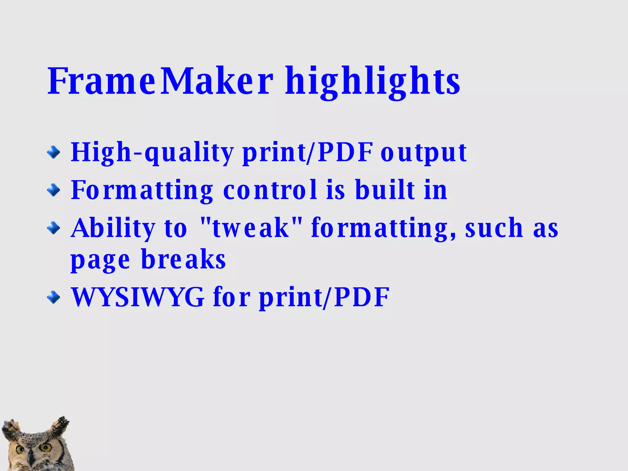 FrameMaker highlights High-quality print/PDF output Formatting control is built in Ability to &quot;tweak&quot; formatting, such as page breaks WYSIWYG for print/PDF 