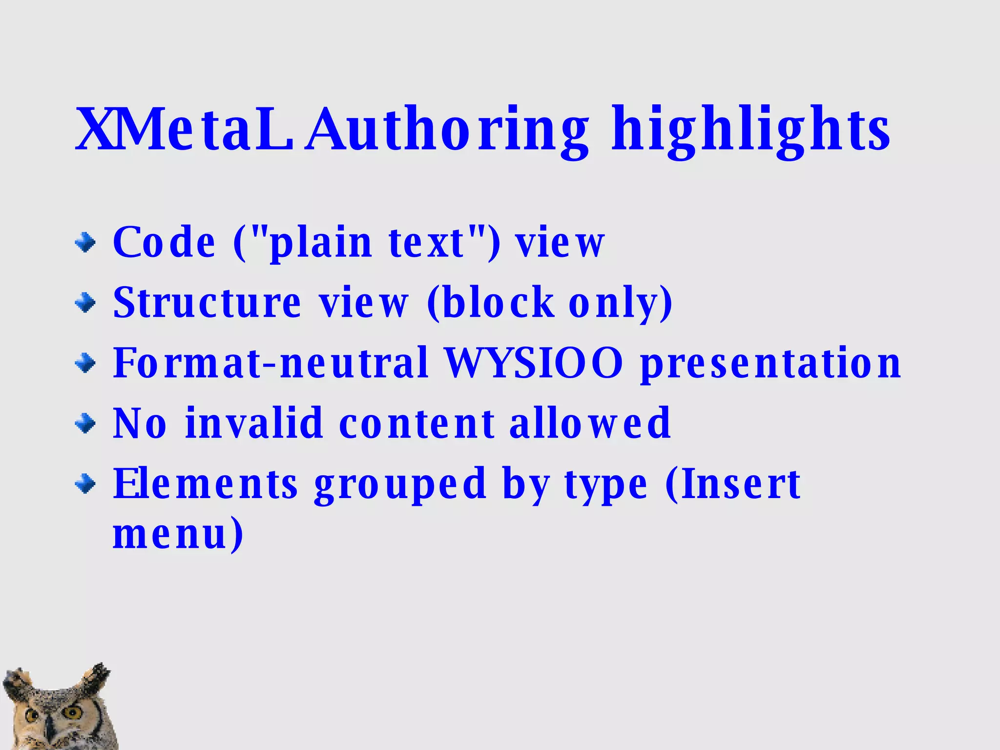 XMetaL Authoring highlights  Code (&quot;plain text&quot;) view Structure view (block only)‏ Format-neutral WYSIOO presentation No invalid content allowed Elements grouped by type (Insert menu)‏ 