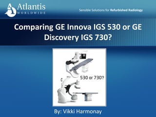 Sensible Solutions for Refurbished Radiology
By: Vikki Harmonay
Comparing GE Innova IGS 530 or GE
Discovery IGS 730?
 