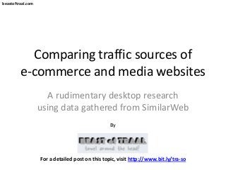beastoftraal.com
Comparing traffic sources of
e-commerce and media websites
A rudimentary desktop research
using data gathered from SimilarWeb
By
For a detailed post on this topic, visit http://www.bit.ly/tra-so
 