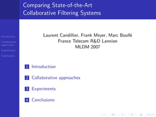 Comparing State-of-the-Art
                Collaborative Filtering Systems


                         Laurent Candillier, Frank Meyer, Marc Boull´
                                                                    e
Introduction

                                France Telecom R&D Lannion
Collaborative
approaches
                                         MLDM 2007
Experiments

Conclusions



                 1 Introduction

                 2 Collaborative approaches

                 3 Experiments

                 4 Conclusions