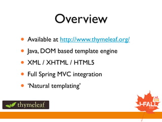 Overview
• Available at http://www.thymeleaf.org/
• Java, DOM based template engine
• XML / XHTML / HTML5
• Full Spring MV...