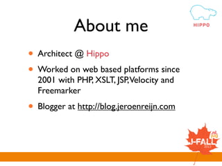 About me
• Engineer @ Hippo (CMS)
• Worked on web based platforms since
2001 with PHP, XSLT, JSP,Velocity and
Freemarker
• Blogger at http://blog.jeroenreijn.com
 