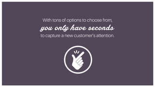 you only have seconds
to capture a new customer’s attention.
With tons of options to choose from,
 