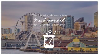 The following slides contain
brand research
on 12 Seattle Businesses
 