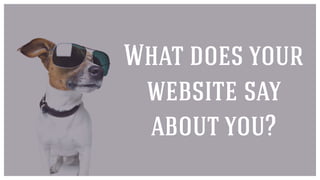 What does your
website say
about you?
 