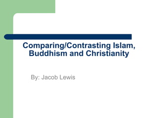 Comparing/Contrasting Islam, Buddhism and Christianity By: Jacob Lewis 