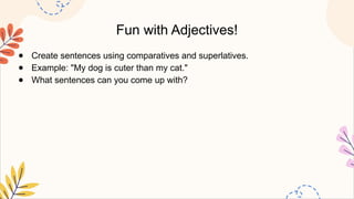 Fun with Adjectives!
● Create sentences using comparatives and superlatives.
● Example: "My dog is cuter than my cat."
● What sentences can you come up with?
 